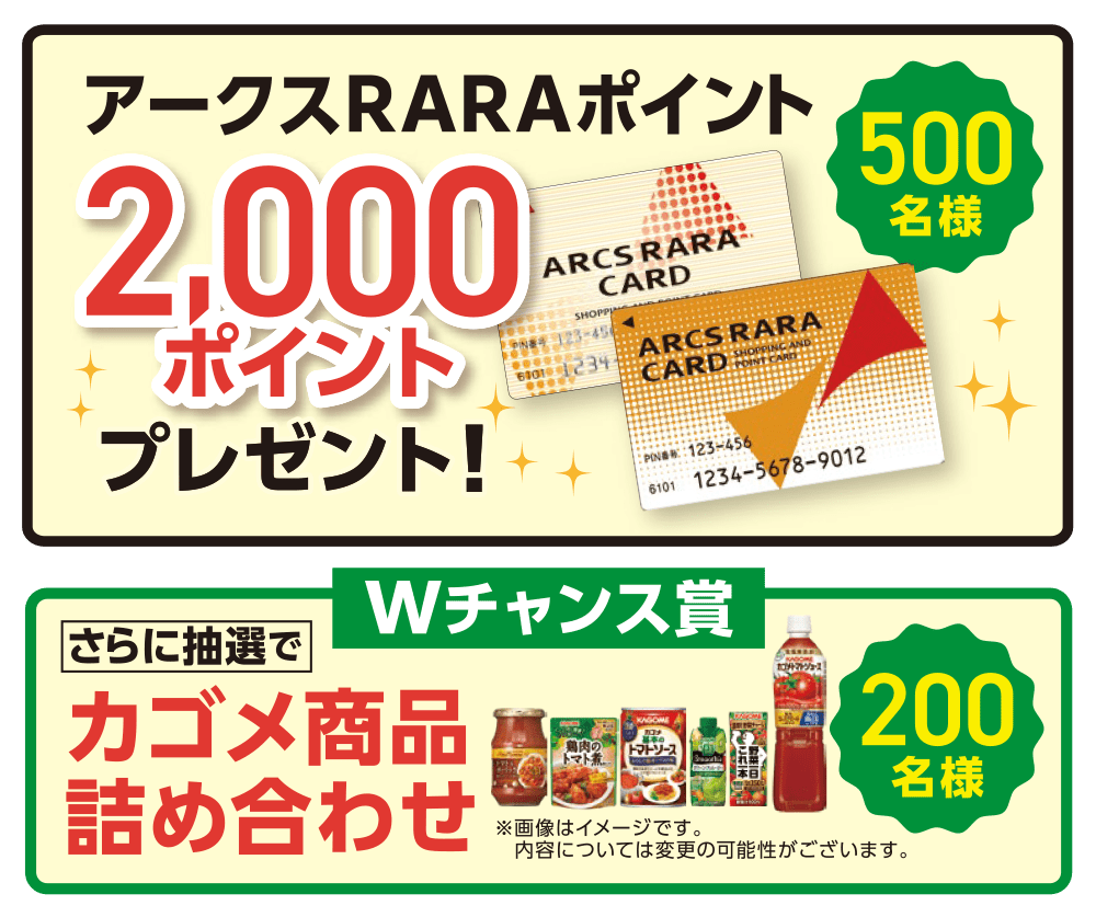 賞品：アークスRARAポイント2,000ポイントプレゼント！500名様,Wチャンス：カゴメ野菜飲料ギフト！200名様